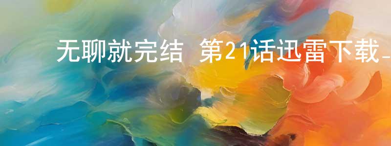 ﻿常自谦发布﻿无聊就完结 第21话迅雷下载_电影天堂
